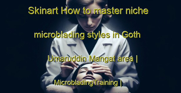 Skinart How to master niche microblading styles in Goth Umaruddin Mangat area | MicrobladingTraining | MicrobladingClasses | SkinartTraining-Pakistan